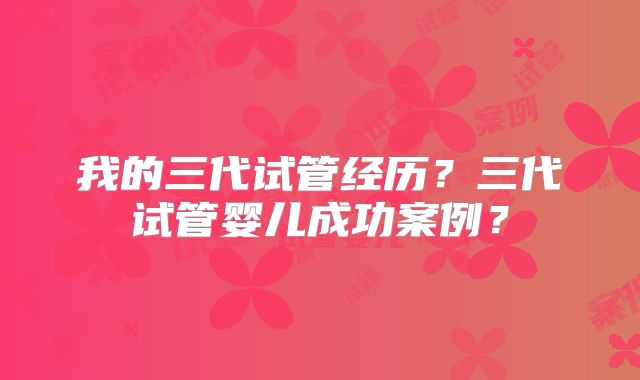 我的三代试管经历？三代试管婴儿成功案例？