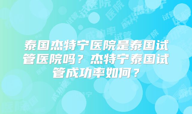 泰国杰特宁医院是泰国试管医院吗？杰特宁泰国试管成功率如何？