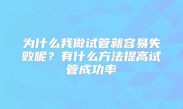 为什么我做试管就容易失败呢?有什么方法提高试管成功率