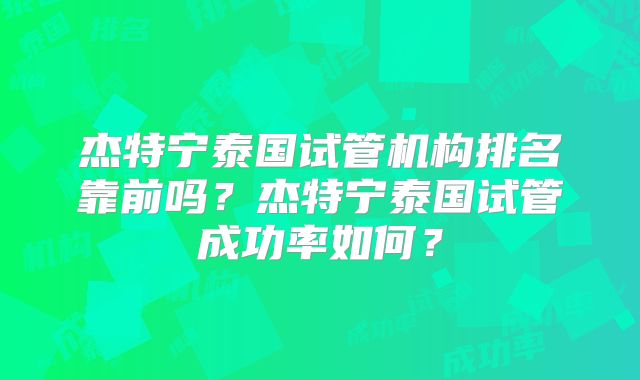 杰特宁泰国试管机构排名靠前吗?杰特宁泰国试管成功率如何?