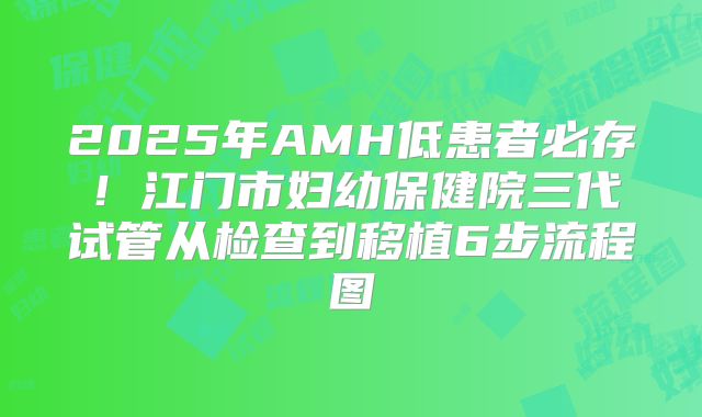 2025年AMH低患者必存！江门市妇幼保健院三代试管从检查到移植6步流程图