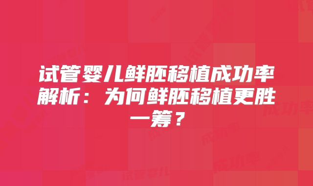 试管婴儿鲜胚移植成功率解析:为何鲜胚移植更胜一筹?