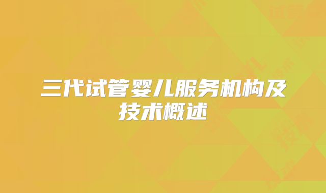 三代试管婴儿服务机构及技术概述