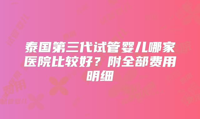 泰国第三代试管婴儿哪家医院比较好?附全部费用明细