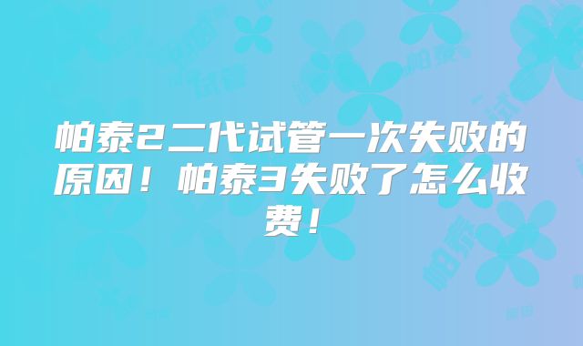 帕泰2二代试管一次失败的原因!帕泰3失败了怎么收费!