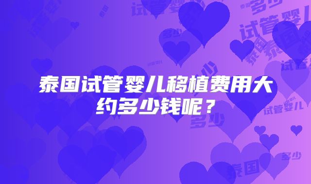泰国试管婴儿移植费用大约多少钱呢?