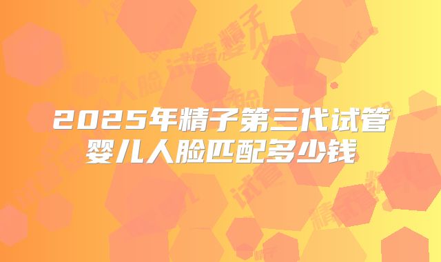 2025年精子第三代试管婴儿人脸匹配多少钱
