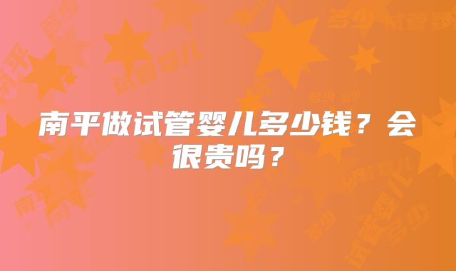 南平做试管婴儿多少钱？会很贵吗？