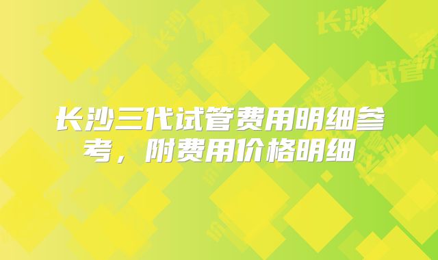 长沙三代试管费用明细参考,附费用价格明细