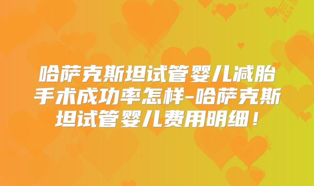 哈萨克斯坦试管婴儿减胎手术成功率怎样-哈萨克斯坦试管婴儿费用明细!