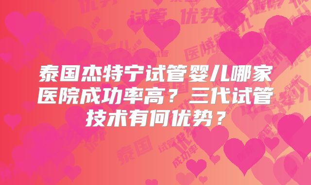 泰国杰特宁试管婴儿哪家医院成功率高?三代试管技术有何优势?