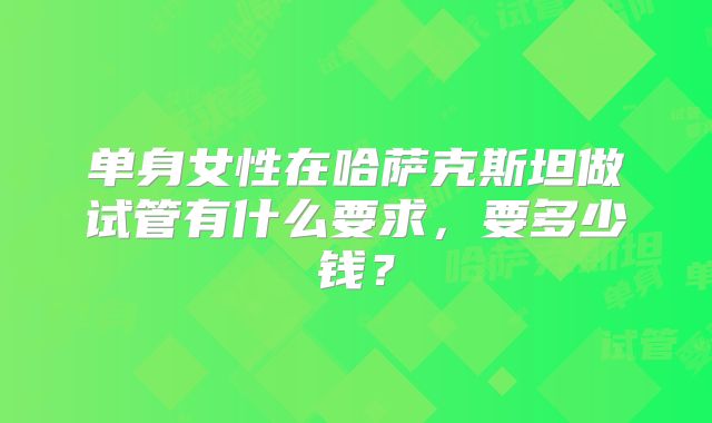 单身女性在哈萨克斯坦做试管有什么要求,要多少钱?