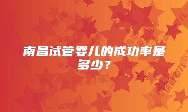 南昌试管婴儿的成功率是多少?