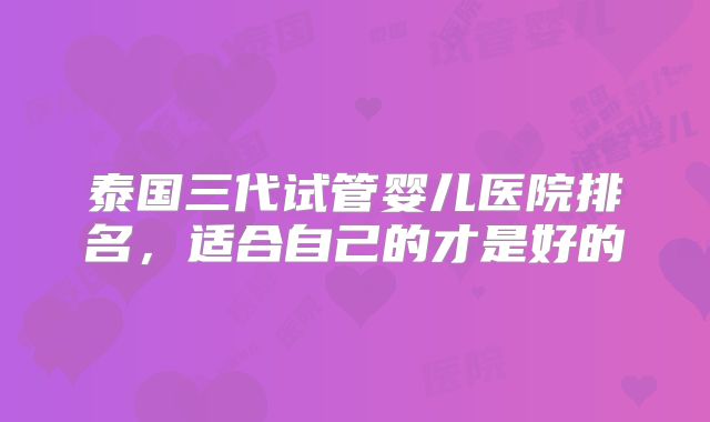泰国三代试管婴儿医院排名，适合自己的才是好的