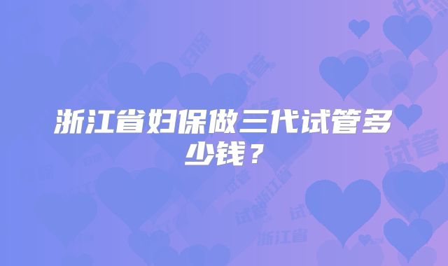 浙江省妇保做三代试管多少钱？