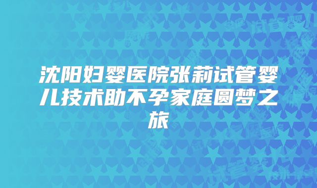 沈阳妇婴医院张莉试管婴儿技术助不孕家庭圆梦之旅