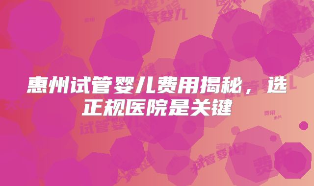 惠州试管婴儿费用揭秘,选正规医院是关键