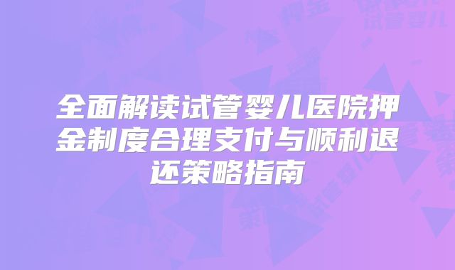 全面解读试管婴儿医院押金制度合理支付与顺利退还策略指南