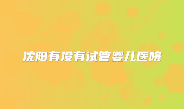 沈阳有没有试管婴儿医院