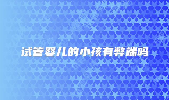 试管婴儿的小孩有弊端吗