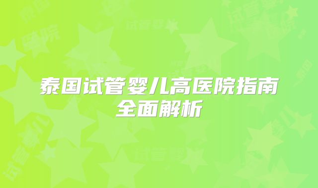 泰国试管婴儿高医院指南全面解析