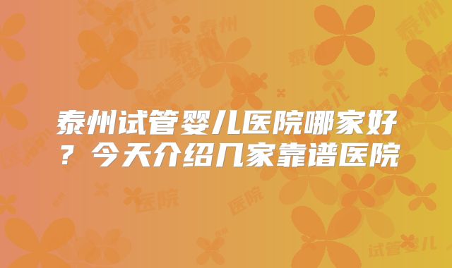 泰州试管婴儿医院哪家好?今天介绍几家靠谱医院