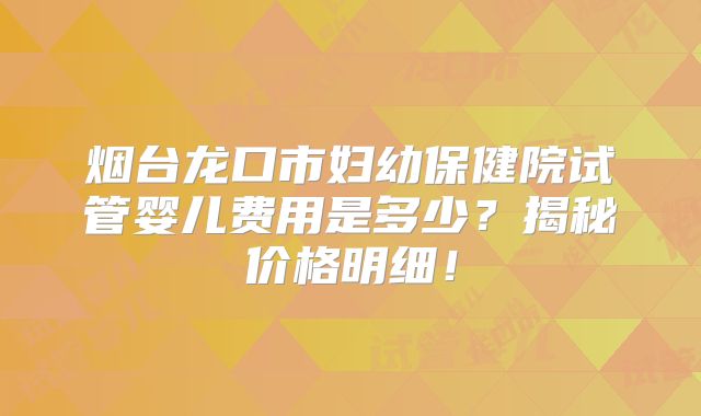 烟台龙口市妇幼保健院试管婴儿费用是多少?揭秘价格明细!