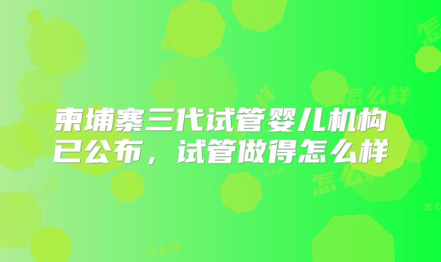 柬埔寨三代试管婴儿机构已公布，试管做得怎么样