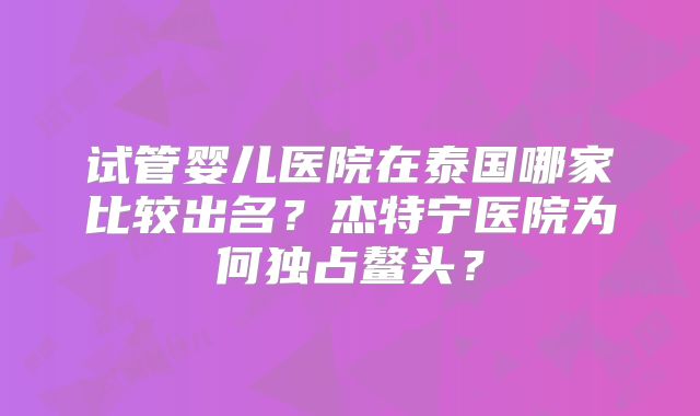 试管婴儿医院在泰国哪家比较出名？杰特宁医院为何独占鳌头？