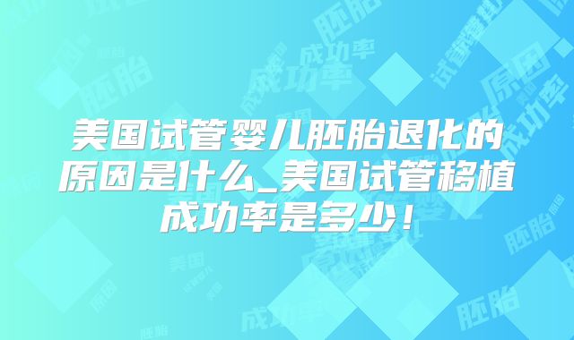 美国试管婴儿胚胎退化的原因是什么_美国试管移植成功率是多少！