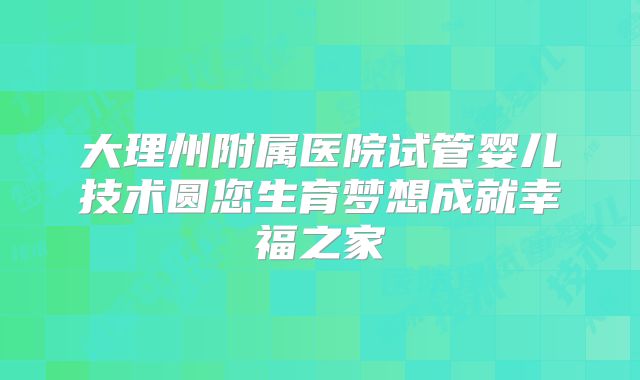 大理州附属医院试管婴儿技术圆您生育梦想成就幸福之家
