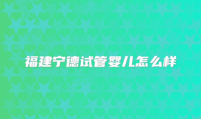 福建宁德试管婴儿怎么样