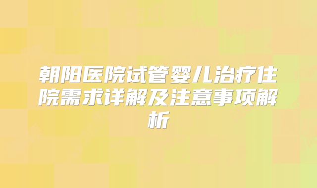 朝阳医院试管婴儿治疗住院需求详解及注意事项解析