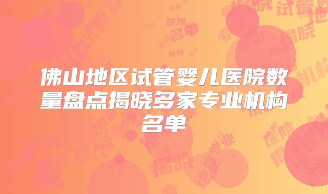 佛山地区试管婴儿医院数量盘点揭晓多家专业机构名单