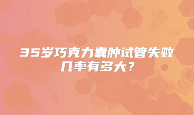 35岁巧克力囊肿试管失败几率有多大？
