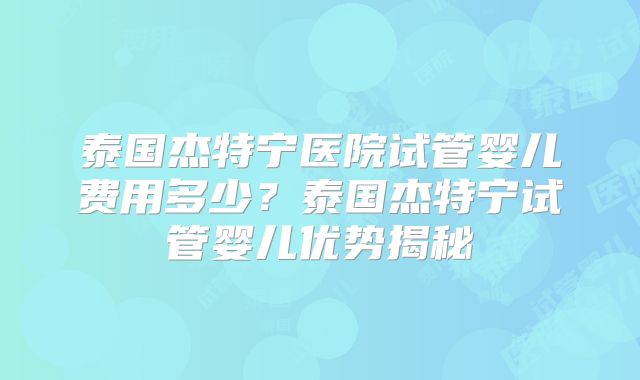 泰国杰特宁医院试管婴儿费用多少?泰国杰特宁试管婴儿优势揭秘