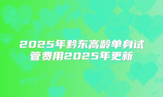 2025年黔东高龄单身试管费用2025年更新