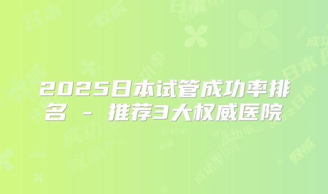 2025日本试管成功率排名 - 推荐3大权威医院