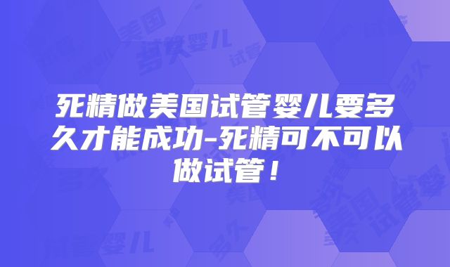 死精做美国试管婴儿要多久才能成功-死精可不可以做试管!
