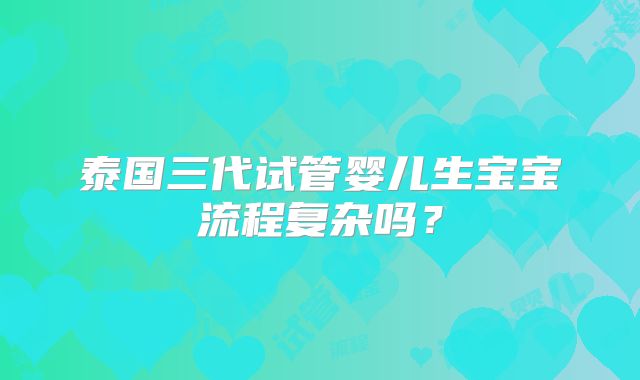 泰国三代试管婴儿生宝宝流程复杂吗?