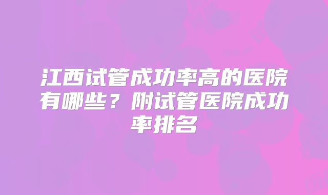 江西试管成功率高的医院有哪些?附试管医院成功率排名