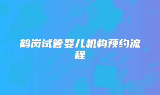 鹤岗试管婴儿机构预约流程