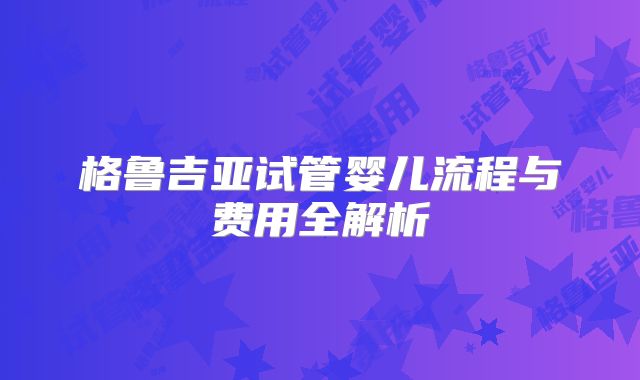 格鲁吉亚试管婴儿流程与费用全解析