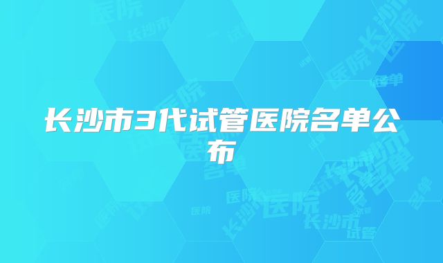 长沙市3代试管医院名单公布