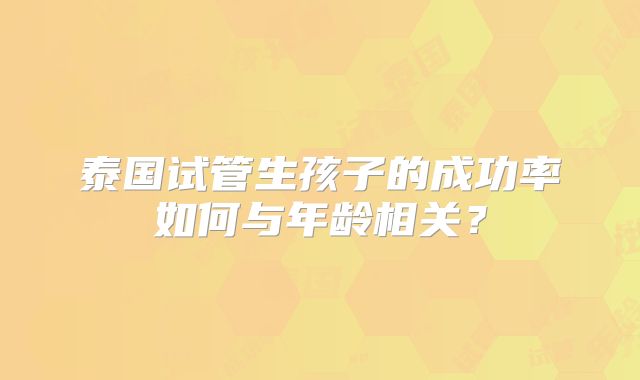 泰国试管生孩子的成功率如何与年龄相关？