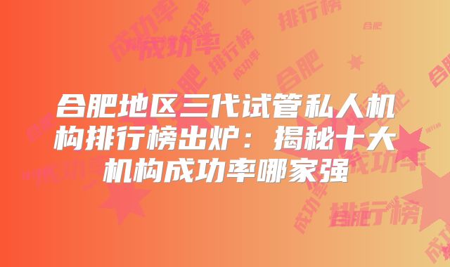合肥地区三代试管私人机构排行榜出炉:揭秘十大机构成功率哪家强