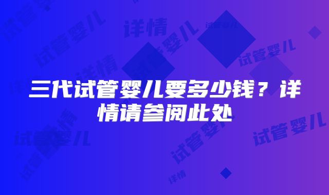 三代试管婴儿要多少钱？详情请参阅此处