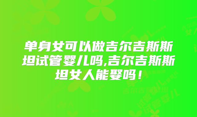 单身女可以做吉尔吉斯斯坦试管婴儿吗,吉尔吉斯斯坦女人能娶吗！