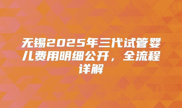 无锡2025年三代试管婴儿费用明细公开,全流程详解