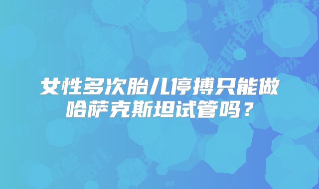 女性多次胎儿停搏只能做哈萨克斯坦试管吗?
